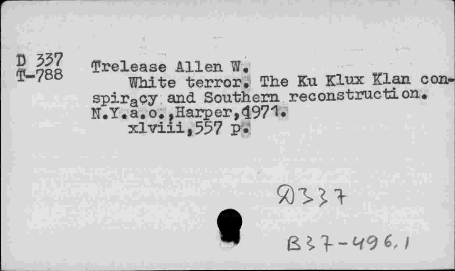 ﻿D 557
Ф-788
Trelease Allen W
White terror. The Ku Klux Klan con spiracy and Southern reconstruction. N.Y.a.o. .Harper,497“I*
xlviii,557 PV
ßU-W (.1